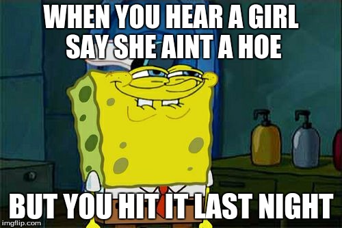 Don't You Squidward Meme | WHEN YOU HEAR A GIRL SAY SHE AINT A HOE BUT YOU HIT IT LAST NIGHT | image tagged in memes,dont you squidward,hoes,knowledge | made w/ Imgflip meme maker