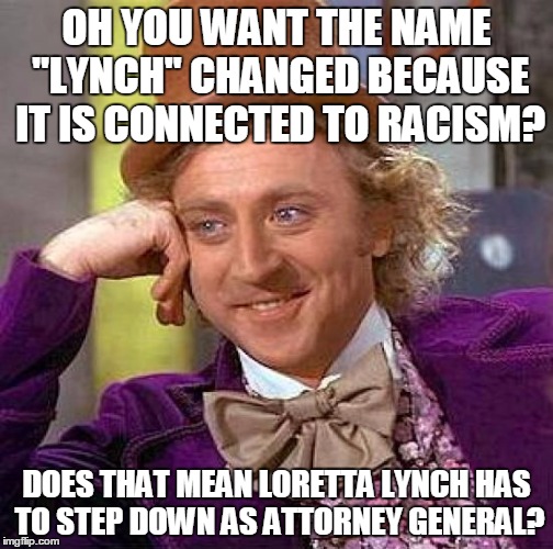 Creepy Condescending Wonka | OH YOU WANT THE NAME "LYNCH" CHANGED BECAUSE IT IS CONNECTED TO RACISM? DOES THAT MEAN LORETTA LYNCH HAS TO STEP DOWN AS ATTORNEY GENERAL? | image tagged in memes,creepy condescending wonka | made w/ Imgflip meme maker