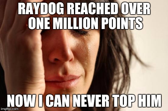 Not everybody is happy for Raydog. | RAYDOG REACHED OVER ONE MILLION POINTS NOW I CAN NEVER TOP HIM | image tagged in memes,first world problems,raydog,one million points | made w/ Imgflip meme maker