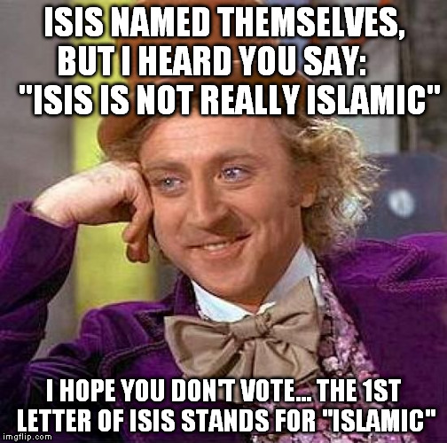 Creepy Condescending Wonka | ISIS NAMED THEMSELVES, BUT I HEARD YOU SAY:

     "ISIS IS NOT REALLY ISLAMIC" I HOPE YOU DON'T VOTE... THE 1ST LETTER OF ISIS STANDS FOR "I | image tagged in memes,creepy condescending wonka | made w/ Imgflip meme maker