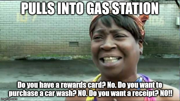Ain't nobody got time for that. | PULLS INTO GAS STATION Do you have a rewards card? No. Do you want to purchase a car wash? NO. Do you want a receipt? NO!! | image tagged in ain't nobody got time for that | made w/ Imgflip meme maker