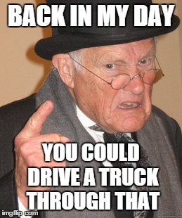 Back In My Day Meme | BACK IN MY DAY YOU COULD DRIVE A TRUCK THROUGH THAT | image tagged in memes,back in my day | made w/ Imgflip meme maker