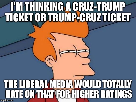 Futurama Fry  | I'M THINKING A CRUZ-TRUMP TICKET OR TRUMP-CRUZ TICKET THE LIBERAL MEDIA WOULD TOTALLY HATE ON THAT FOR HIGHER RATINGS | image tagged in memes,futurama fry,liberal,media,donald trump,ted cruz | made w/ Imgflip meme maker