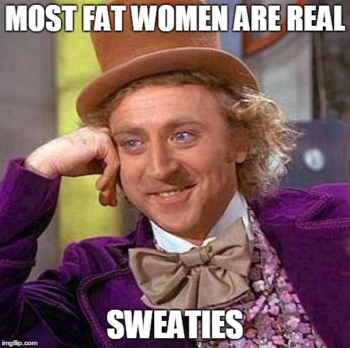 Creepy Condescending Wonka Meme | MOST FAT WOMEN ARE REAL SWEATIES | image tagged in memes,creepy condescending wonka | made w/ Imgflip meme maker