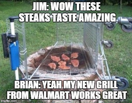 times are tough | JIM: WOW THESE STEAKS TASTE AMAZING BRIAN: YEAH MY NEW GRILL FROM WALMART WORKS GREAT | image tagged in grilling | made w/ Imgflip meme maker