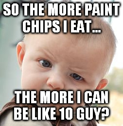 Skeptical Baby Meme | SO THE MORE PAINT CHIPS I EAT... THE MORE I CAN BE LIKE 10 GUY? | image tagged in memes,skeptical baby | made w/ Imgflip meme maker