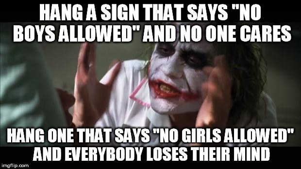 And everybody loses their minds | HANG A SIGN THAT SAYS
"NO BOYS ALLOWED" AND NO ONE CARES HANG ONE THAT SAYS "NO GIRLS ALLOWED" AND EVERYBODY LOSES THEIR MIND | image tagged in memes,and everybody loses their minds | made w/ Imgflip meme maker