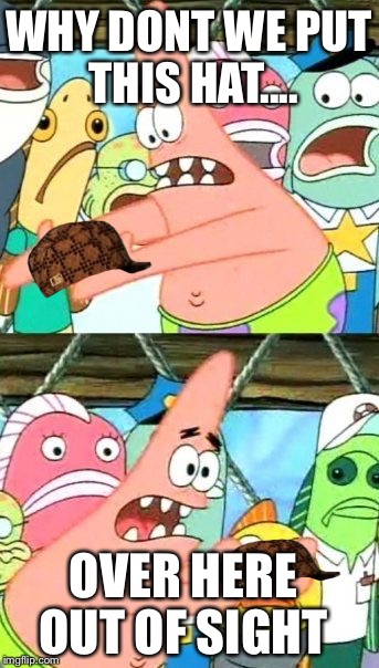 Put It Somewhere Else Patrick | WHY DONT WE PUT THIS HAT.... OVER HERE OUT OF SIGHT | image tagged in memes,put it somewhere else patrick,scumbag | made w/ Imgflip meme maker