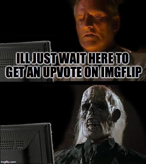 I'll Just Wait Here | ILL JUST WAIT HERE TO GET AN UPVOTE ON IMGFLIP | image tagged in memes,ill just wait here | made w/ Imgflip meme maker