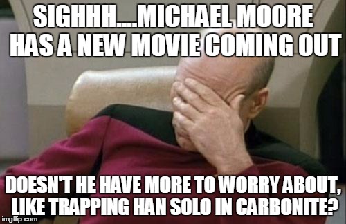 Captain Picard Facepalm Meme | SIGHHH....MICHAEL MOORE HAS A NEW MOVIE COMING OUT DOESN'T HE HAVE MORE TO WORRY ABOUT, LIKE TRAPPING HAN SOLO IN CARBONITE? | image tagged in memes,captain picard facepalm | made w/ Imgflip meme maker