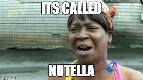 Ain't Nobody Got Time For That | ITS CALLED NUTELLA | image tagged in memes,aint nobody got time for that | made w/ Imgflip meme maker