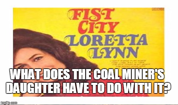 WHAT DOES THE COAL MINER'S DAUGHTER HAVE TO DO WITH IT? | made w/ Imgflip meme maker