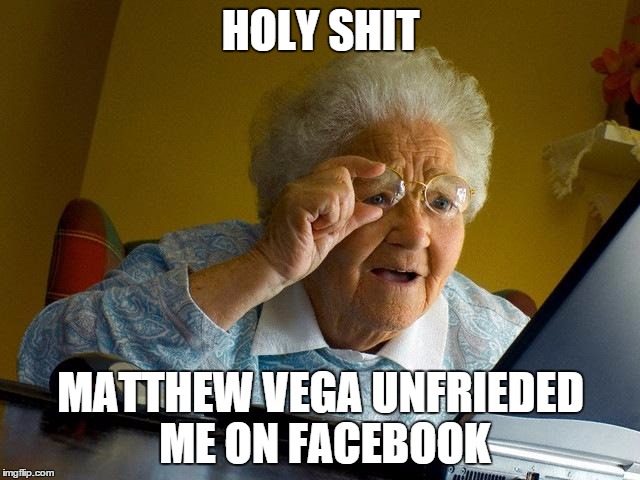 Grandma Finds The Internet | HOLY SHIT MATTHEW VEGA UNFRIEDED ME ON FACEBOOK | image tagged in memes,grandma finds the internet | made w/ Imgflip meme maker