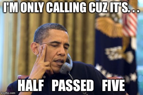 No I Can't Obama | I'M ONLY CALLING CUZ IT'S. . . HALF   PASSED   FIVE | image tagged in memes,no i cant obama | made w/ Imgflip meme maker