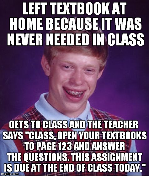 Talk about bad luck | LEFT TEXTBOOK AT HOME BECAUSE IT WAS NEVER NEEDED IN CLASS GETS TO CLASS AND THE TEACHER SAYS "CLASS, OPEN YOUR TEXTBOOKS TO PAGE 123 AND AN | image tagged in memes,bad luck brian,textbook | made w/ Imgflip meme maker