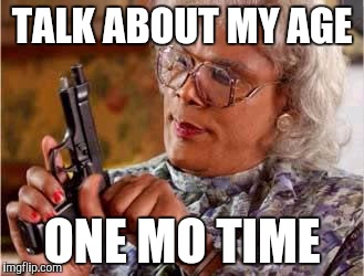 Madea with Gun | TALK ABOUT MY AGE ONE MO TIME | image tagged in madea with gun | made w/ Imgflip meme maker