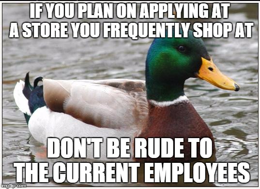 Actual Advice Mallard Meme | IF YOU PLAN ON APPLYING AT A STORE YOU FREQUENTLY SHOP AT DON'T BE RUDE TO THE CURRENT EMPLOYEES | image tagged in memes,actual advice mallard,AdviceAnimals | made w/ Imgflip meme maker