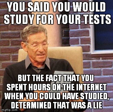 I bet almost everyone is guilty of this (including myself) | YOU SAID YOU WOULD STUDY FOR YOUR TESTS BUT THE FACT THAT YOU SPENT HOURS ON THE INTERNET WHEN YOU COULD HAVE STUDIED, DETERMINED THAT WAS A | image tagged in memes,maury lie detector,tests,study | made w/ Imgflip meme maker