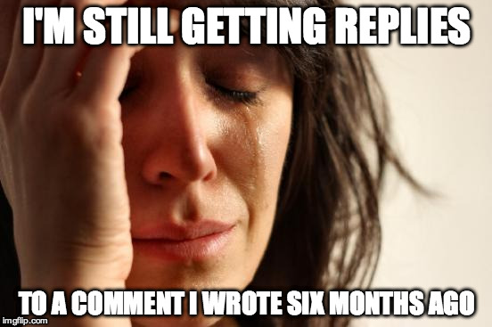 First World Problems | I'M STILL GETTING REPLIES TO A COMMENT I WROTE SIX MONTHS AGO | image tagged in memes,first world problems,AdviceAnimals | made w/ Imgflip meme maker