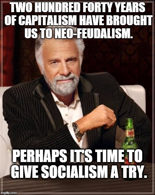 The Most Interesting Man In The World Meme | TWO HUNDRED FORTY YEARS OF CAPITALISM HAVE BROUGHT US TO NEO-FEUDALISM. PERHAPS IT'S TIME TO GIVE SOCIALISM A TRY. | image tagged in memes,the most interesting man in the world | made w/ Imgflip meme maker