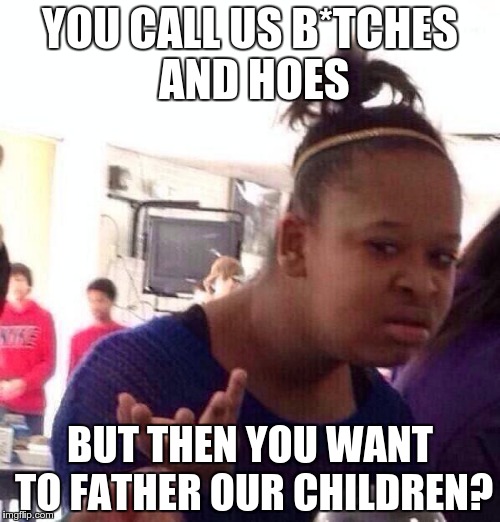 Black Girl Wat | YOU CALL US B*TCHES AND HOES BUT THEN YOU WANT TO FATHER OUR CHILDREN? | image tagged in memes,black girl wat | made w/ Imgflip meme maker