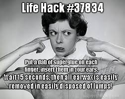 Life Hack | Life Hack #37834 Put a dab of superglue on each finger, insert them in your ears. Wait 15 seconds, then all earwax is easily removed in easi | image tagged in joke | made w/ Imgflip meme maker
