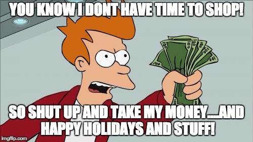 Shut Up And Take My Money Fry | YOU KNOW I DONT HAVE TIME TO SHOP! SO SHUT UP AND TAKE MY MONEY....AND HAPPY HOLIDAYS AND STUFF! | image tagged in memes,shut up and take my money fry | made w/ Imgflip meme maker