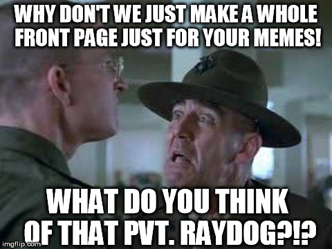 The Ray page? Sounds funny when I say it for some reason... | WHY DON'T WE JUST MAKE A WHOLE FRONT PAGE JUST FOR YOUR MEMES! WHAT DO YOU THINK OF THAT PVT. RAYDOG?!? | image tagged in sgt hartman wat,full metal jacket,raydog | made w/ Imgflip meme maker