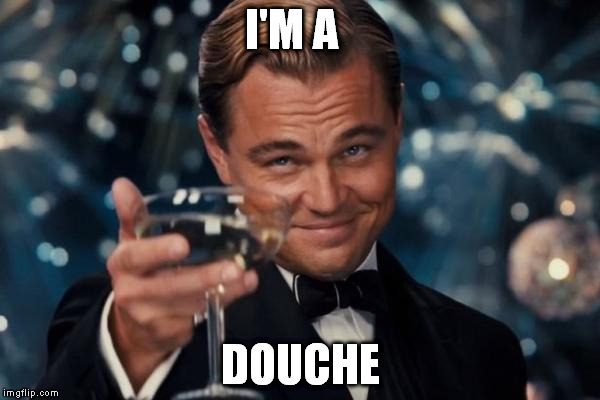 Leonardo Dicaprio Cheers | I'M A DOUCHE | image tagged in memes,leonardo dicaprio cheers | made w/ Imgflip meme maker