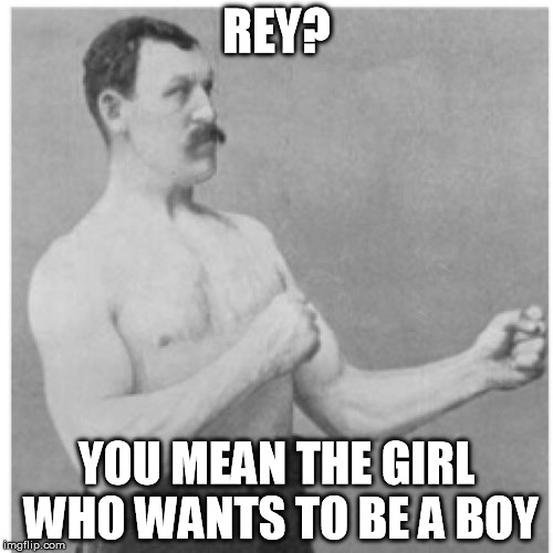 Watch her shoulders while she acts, she's bowin' up all the time. It's hilarious! You can be feminine and still be a badass Rey. | REY? YOU MEAN THE GIRL WHO WANTS TO BE A BOY | image tagged in memes,overly manly man | made w/ Imgflip meme maker