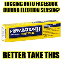 LOGGING ONTO FACEBOOK DURING ELECTION SEASON? BETTER TAKE THIS | image tagged in butthurt,election 2016,preperation h | made w/ Imgflip meme maker