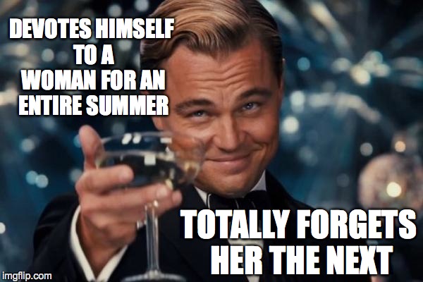 Leonardo Dicaprio Cheers | DEVOTES HIMSELF TO A WOMAN FOR AN ENTIRE SUMMER TOTALLY FORGETS HER THE NEXT | image tagged in memes,leonardo dicaprio cheers | made w/ Imgflip meme maker