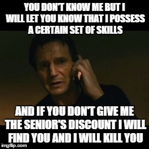 Liam Neeson Taken | YOU DON'T KNOW ME BUT I WILL LET YOU KNOW THAT I POSSESS A CERTAIN SET OF SKILLS AND IF YOU DON'T GIVE ME THE SENIOR'S DISCOUNT I WILL FIND  | image tagged in memes,liam neeson taken | made w/ Imgflip meme maker