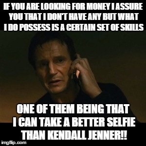 Liam Neeson Taken | IF YOU ARE LOOKING FOR MONEY I ASSURE YOU THAT I DON'T HAVE ANY BUT WHAT I DO POSSESS IS A CERTAIN SET OF SKILLS ONE OF THEM BEING THAT I CA | image tagged in memes,liam neeson taken | made w/ Imgflip meme maker