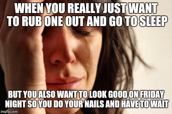 First World Problems Meme | WHEN YOU REALLY JUST WANT TO RUB ONE OUT AND GO TO SLEEP BUT YOU ALSO WANT TO LOOK GOOD ON FRIDAY NIGHT SO YOU DO YOUR NAILS AND HAVE TO WAI | image tagged in memes,first world problems,AdviceAnimals | made w/ Imgflip meme maker