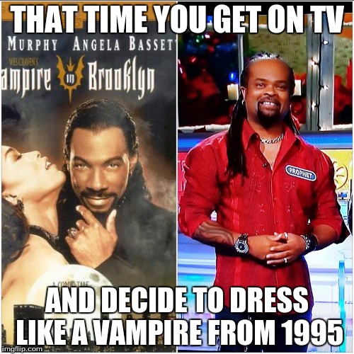 THAT TIME YOU GET ON TV AND DECIDE TO DRESS LIKE A VAMPIRE FROM 1995 | made w/ Imgflip meme maker