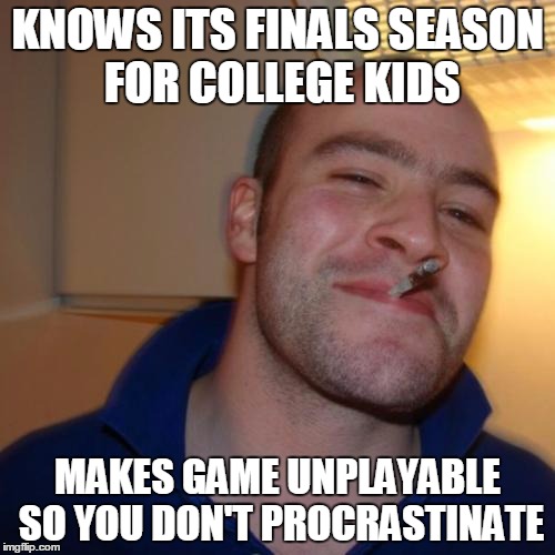 Good Guy Greg Meme | KNOWS ITS FINALS SEASON FOR COLLEGE KIDS MAKES GAME UNPLAYABLE SO YOU DON'T PROCRASTINATE | image tagged in memes,good guy greg,AdviceAnimals | made w/ Imgflip meme maker