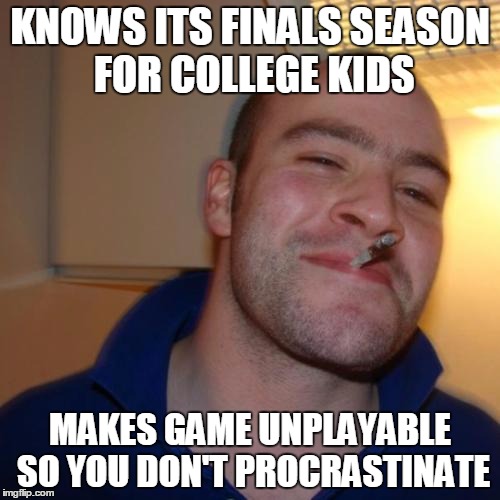 Good Guy Greg | KNOWS ITS FINALS SEASON FOR COLLEGE KIDS MAKES GAME UNPLAYABLE SO YOU DON'T PROCRASTINATE | image tagged in memes,good guy greg,AdviceAnimals | made w/ Imgflip meme maker
