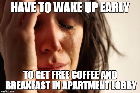First World Problems | HAVE TO WAKE UP EARLY TO GET FREE COFFEE AND BREAKFAST IN APARTMENT LOBBY | image tagged in memes,first world problems | made w/ Imgflip meme maker