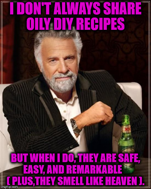 Oily Recipe Awesomeness | I DON'T ALWAYS SHARE OILY DIY RECIPES BUT WHEN I DO, THEY ARE SAFE, EASY, AND REMARKABLE     ( PLUS,THEY SMELL LIKE HEAVEN ). | image tagged in memes,the most interesting man in the world | made w/ Imgflip meme maker