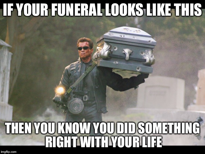 Terminator funeral | IF YOUR FUNERAL LOOKS LIKE THIS THEN YOU KNOW YOU DID SOMETHING RIGHT WITH YOUR LIFE | image tagged in terminator funeral | made w/ Imgflip meme maker