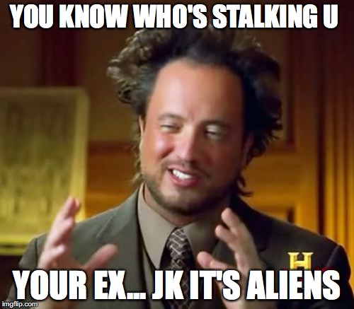 Ancient Aliens | YOU KNOW WHO'S STALKING U YOUR EX... JK IT'S ALIENS | image tagged in memes,ancient aliens | made w/ Imgflip meme maker