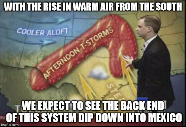 weatherman penis fail | WITH THE RISE IN WARM AIR FROM THE SOUTH WE EXPECT TO SEE THE BACK END OF THIS SYSTEM DIP DOWN INTO MEXICO | image tagged in weatherman penis fail | made w/ Imgflip meme maker