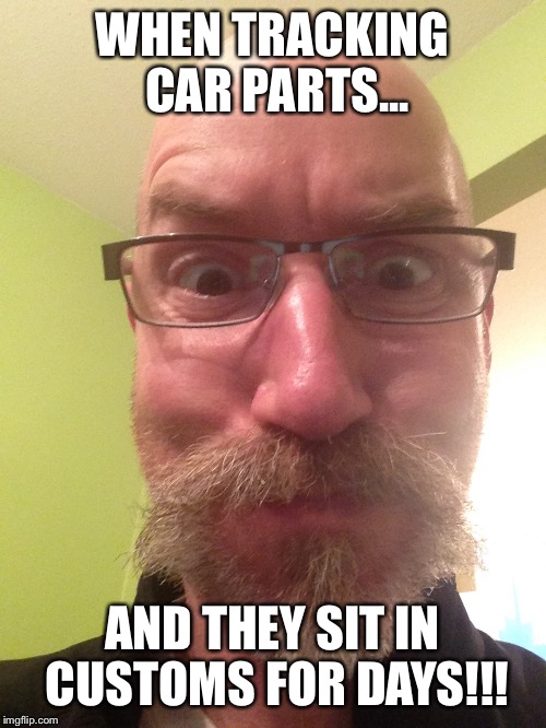 WHEN TRACKING CAR PARTS... AND THEY SIT IN CUSTOMS FOR DAYS!!! | image tagged in grant | made w/ Imgflip meme maker
