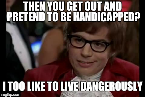 THEN YOU GET OUT AND PRETEND TO BE HANDICAPPED? I TOO LIKE TO LIVE DANGEROUSLY | made w/ Imgflip meme maker