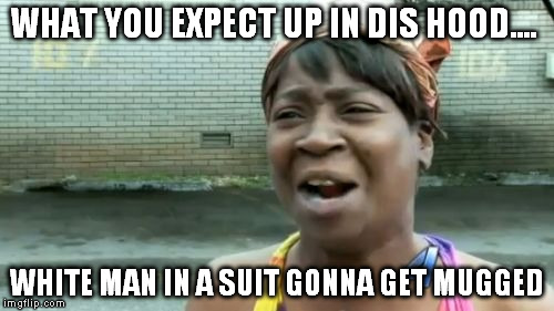 Ain't Nobody Got Time For That Meme | WHAT YOU EXPECT UP IN DIS HOOD.... WHITE MAN IN A SUIT GONNA GET MUGGED | image tagged in memes,aint nobody got time for that | made w/ Imgflip meme maker