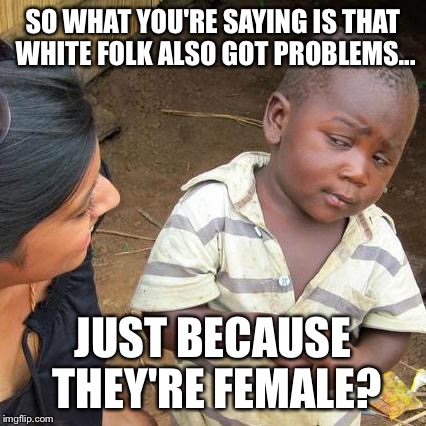 Third World Skeptical Kid Meme | SO WHAT YOU'RE SAYING IS THAT WHITE FOLK ALSO GOT PROBLEMS... JUST BECAUSE THEY'RE FEMALE? | image tagged in memes,third world skeptical kid | made w/ Imgflip meme maker