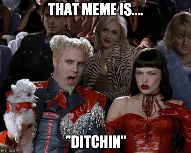 Mugatu So Hot Right Now Meme | THAT MEME IS.... "DITCHIN" | image tagged in memes,mugatu so hot right now | made w/ Imgflip meme maker