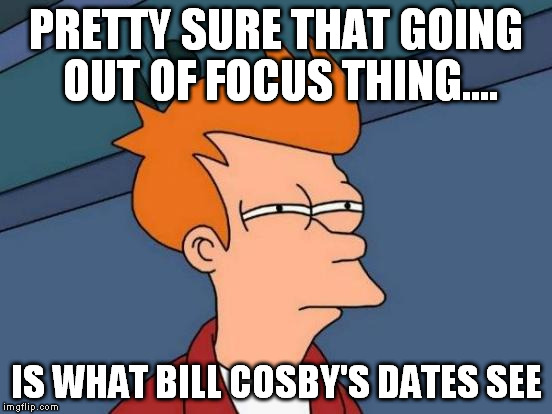 Futurama Fry Meme | PRETTY SURE THAT GOING OUT OF FOCUS THING.... IS WHAT BILL COSBY'S DATES SEE | image tagged in memes,futurama fry | made w/ Imgflip meme maker