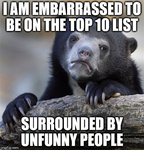 Confession Bear | I AM EMBARRASSED TO BE ON THE TOP 10 LIST SURROUNDED BY UNFUNNY PEOPLE | image tagged in memes,confession bear | made w/ Imgflip meme maker